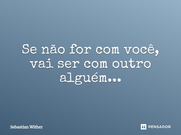 ⁠Se não for com você, vai ser com outro alguém...... Frase de Sebastian Wither.