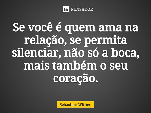 Se você é quem ama na relação, se permita silenciar, não só a boca, mais também o seu coração.... Frase de Sebastian Wither.