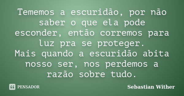 Tememos a escuridão, por não saber o que ela pode esconder, então corremos para luz pra se proteger. Mais quando a escuridão abita nosso ser, nos perdemos a raz... Frase de Sebastian wither.