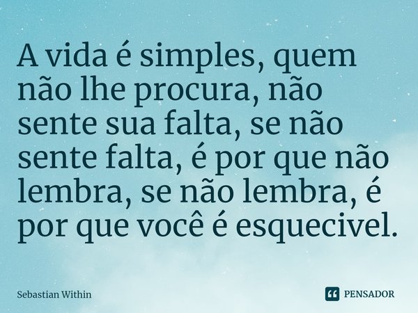 ⁠⁠A vida é simples, quem não lhe procura, não sente sua falta, se não sente falta, é por que não lembra, se não lembra, é por que você é esquecivel.... Frase de Sebastian Within.