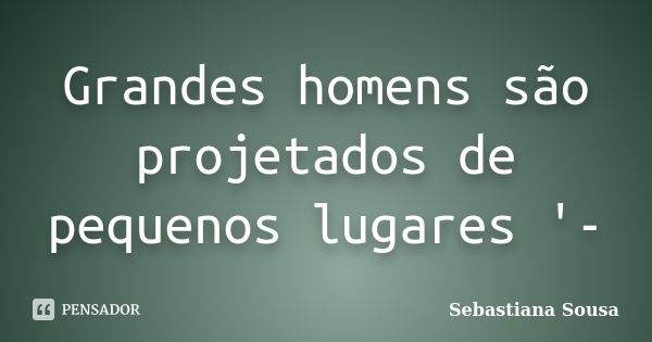 Grandes homens são projetados de pequenos lugares '-... Frase de Sebastiana Sousa.