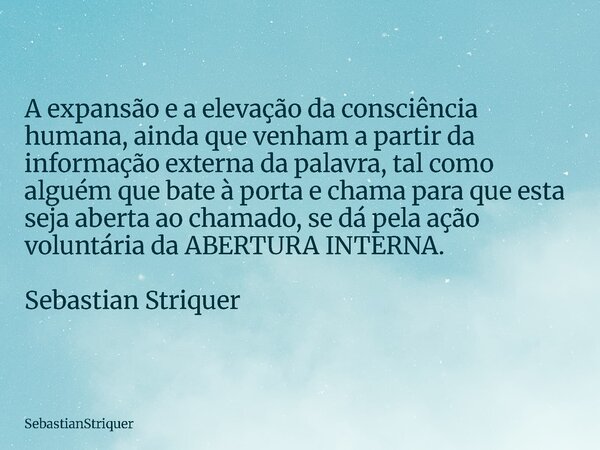 A expansão e a elevação da consciência humana, ainda que venham a partir da informação externa da palavra, tal como alguém que bate à porta e chama para que est... Frase de SebastianStriquer.