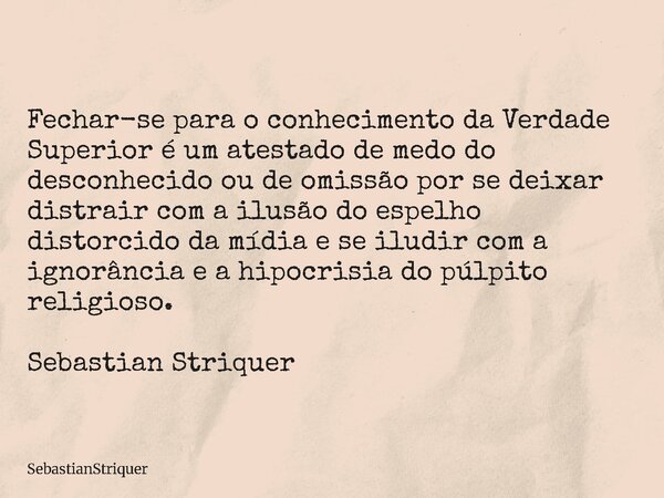 Fechar-se para o conhecimento da Verdade Superior é um atestado de medo do desconhecido ou de omissão por se deixar distrair com a ilusão do espelho distorcido ... Frase de SebastianStriquer.