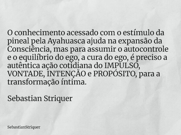 O conhecimento acessado com o estímulo da pineal pela Ayahuasca ajuda na expansão da Consciência, mas para assumir o autocontrole e o equilíbrio do ego, a cura ... Frase de SebastianStriquer.