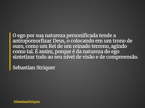 O ego por sua natureza personificada tende a antropomorfizar Deus, o colocando em um trono de ouro, como um Rei de um reinado terreno, agindo como tal. É assim,... Frase de SebastianStriquer.