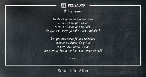 Último poema Nestes lugares desguarnecidos e ao alto limpos no ar como as bocas dos túmulos de que nos serve já polir mais símbolos? De que nos serve já aos tel... Frase de Sebastião Alba.