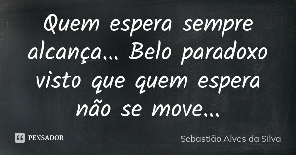 Quem espera sempre alcança... Belo paradoxo visto que quem espera não se move...... Frase de Sebastião Alves da Silva.