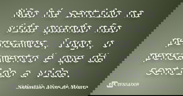 Não há sentido na vida quando não pensamos, logo, o pensamento é que dá sentido a vida.... Frase de Sebastião Alves de Moura.
