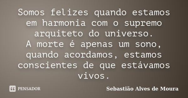 Somos felizes quando estamos em harmonia com o supremo arquiteto do universo. A morte é apenas um sono, quando acordamos, estamos conscientes de que estávamos v... Frase de Sebastião Alves de Moura.