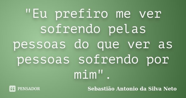 "Eu prefiro me ver sofrendo pelas pessoas do que ver as pessoas sofrendo por mim".... Frase de Sebastião Antonio da Silva Neto.