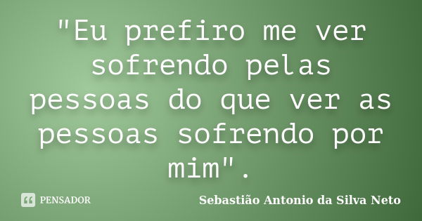 "Eu prefiro me ver sofrendo pelas pessoas do que ver as pessoas sofrendo por mim".... Frase de Sebastião Antonio da Silva Neto.