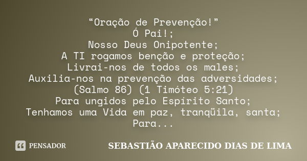 “Oração de Prevenção!” Ó Pai!; Nosso Deus Onipotente; A TI rogamos benção e proteção; Livrai-nos de todos os males; Auxilia-nos na prevenção das adversidades; (... Frase de SEBASTIAO APARECIDO DIAS DE LIMA.