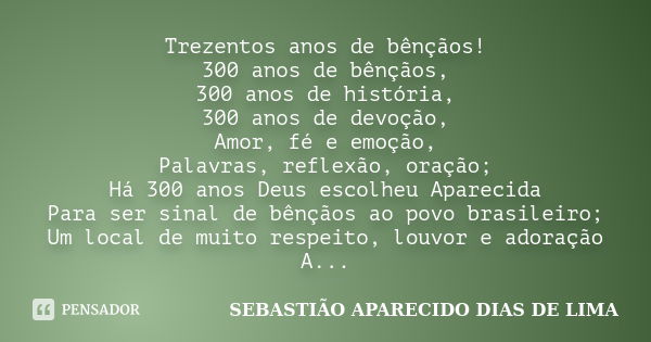 Trezentos anos de bênçãos! 300 anos de bênçãos, 300 anos de história, 300 anos de devoção, Amor, fé e emoção, Palavras, reflexão, oração; Há 300 anos Deus escol... Frase de SEBASTIÃO APARECIDO DIAS DE LIMA.