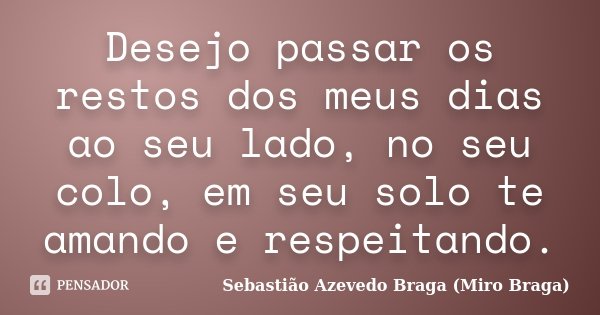 Desejo passar os restos dos meus dias ao seu lado, no seu colo, em seu solo te amando e respeitando.... Frase de Sebastião Azevedo Braga (Miro Braga).