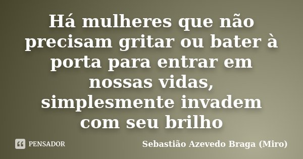 Há mulheres que não precisam gritar ou bater à porta para entrar em nossas vidas, simplesmente invadem com seu brilho... Frase de Sebastião Azevedo Braga (Miro).