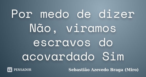Por medo de dizer Não, viramos escravos do acovardado Sim... Frase de Sebastião Azevedo Braga (Miro).