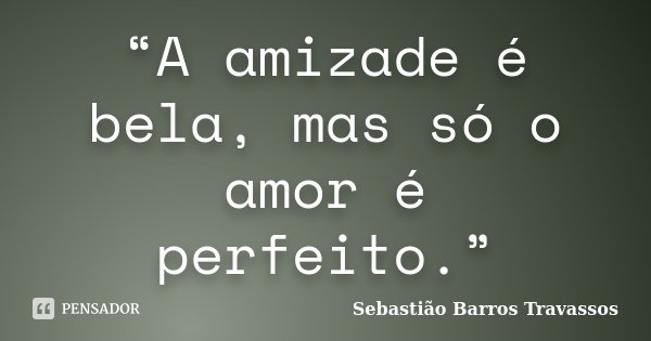“A amizade é bela, mas só o amor é perfeito.”... Frase de Sebastião Barros Travassos.