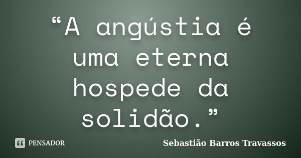 “A angústia é uma eterna hospede da solidão.”... Frase de Sebastião Barros Travassos.
