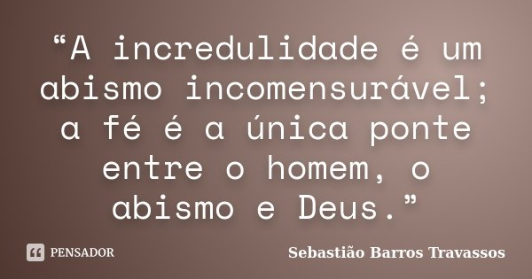 “A incredulidade é um abismo incomensurável; a fé é a única ponte entre o homem, o abismo e Deus.”... Frase de Sebastião Barros Travassos.