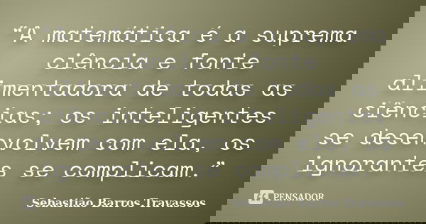 “A matemática é a suprema ciência e fonte alimentadora de todas as ciências; os inteligentes se desenvolvem com ela, os ignorantes se complicam.”... Frase de Sebastião Barros Travassos.