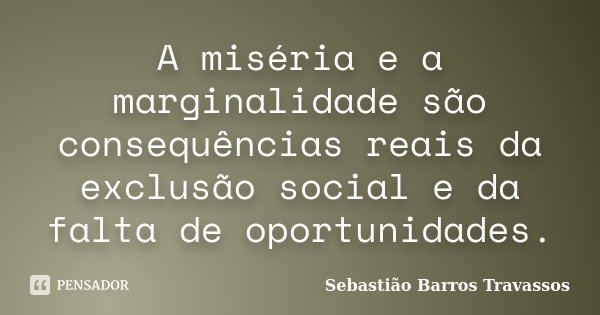 A miséria e a marginalidade são consequências reais da exclusão social e da falta de oportunidades.... Frase de Sebastião Barros Travassos.