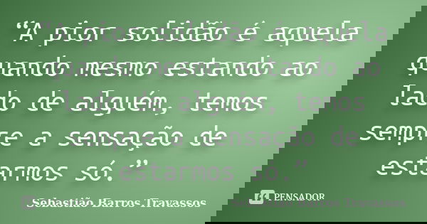 “A pior solidão é aquela quando mesmo estando ao lado de alguém, temos sempre a sensação de estarmos só.”... Frase de Sebastião Barros Travassos.