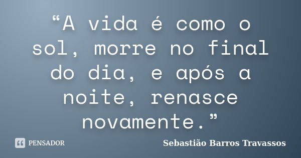 “A vida é como o sol, morre no final do dia, e após a noite, renasce novamente.”... Frase de Sebastião Barros Travassos.