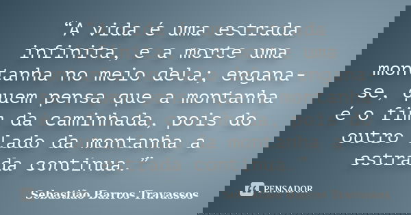 “A vida é uma estrada infinita, e a morte uma montanha no meio dela; engana-se, quem pensa que a montanha é o fim da caminhada, pois do outro lado da montanha a... Frase de Sebastião Barros Travassos.