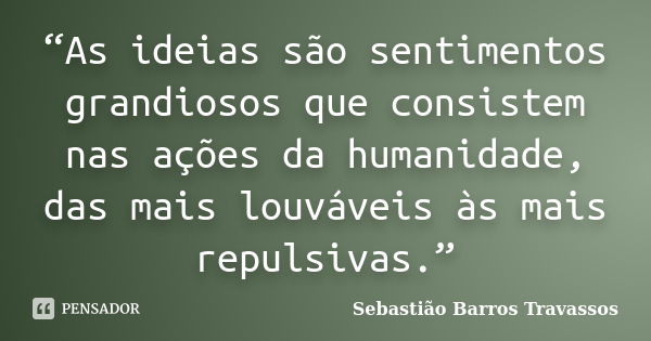 “As ideias são sentimentos grandiosos que consistem nas ações da humanidade, das mais louváveis às mais repulsivas.”... Frase de Sebastião Barros Travassos.