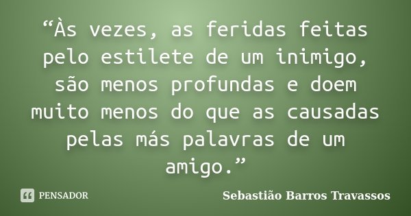 “Às vezes, as feridas feitas pelo estilete de um inimigo, são menos profundas e doem muito menos do que as causadas pelas más palavras de um amigo.”... Frase de Sebastião Barros Travassos.