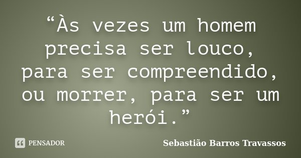 “Às vezes um homem precisa ser louco, para ser compreendido, ou morrer, para ser um herói.”... Frase de Sebastião Barros Travassos.
