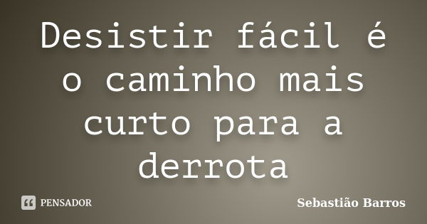 Desistir fácil é o caminho mais curto para a derrota... Frase de Sebastião Barros.