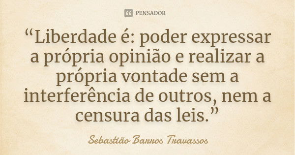 “Liberdade é: poder expressar a própria opinião e realizar a própria vontade sem a interferência de outros, nem a censura das leis.”... Frase de Sebastião Barros Travassos.