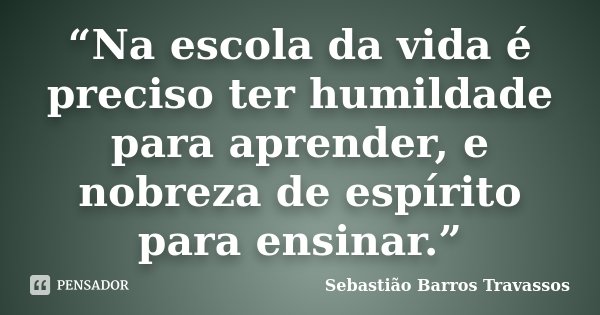 “Na escola da vida é preciso ter humildade para aprender, e nobreza de espírito para ensinar.”... Frase de Sebastião Barros Travassos.