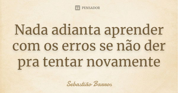 Nada adianta aprender com os erros se não der pra tentar novamente... Frase de Sebastião Barros.