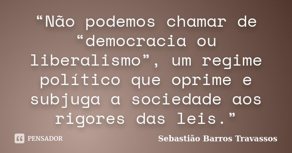 “Não podemos chamar de “democracia ou liberalismo”, um regime político que oprime e subjuga a sociedade aos rigores das leis.”... Frase de Sebastião Barros Travassos.