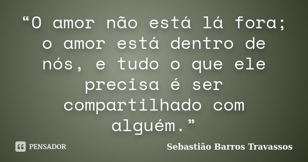 “O amor não está lá fora; o amor está dentro de nós, e tudo o que ele precisa é ser compartilhado com alguém.”... Frase de Sebastião Barros Travassos.