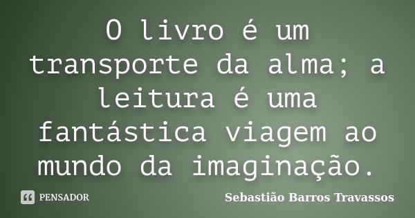 O livro é um transporte da alma; a leitura é uma fantástica viagem ao mundo da imaginação.... Frase de Sebastião Barros Travassos.