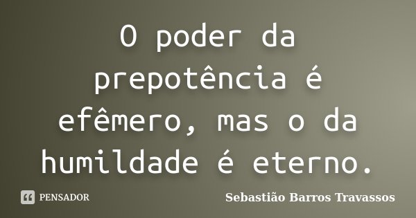 O poder da prepotência é efêmero, mas o da humildade é eterno.... Frase de Sebastião Barros Travassos.