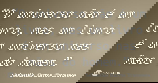 “O universo não é um livro, mas um livro é um universo nas mãos do homem.”... Frase de Sebastião Barros Travassos.