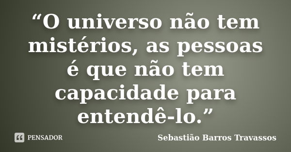 “O universo não tem mistérios, as pessoas é que não tem capacidade para entendê-lo.”... Frase de Sebastião Barros Travassos.