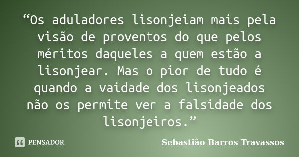 “Os aduladores lisonjeiam mais pela visão de proventos do que pelos méritos daqueles a quem estão a lisonjear. Mas o pior de tudo é quando a vaidade dos lisonje... Frase de Sebastião Barros Travassos.