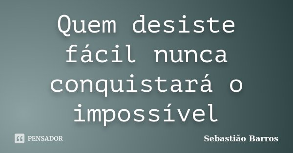 Quem desiste fácil nunca conquistará o impossível... Frase de Sebastião Barros.