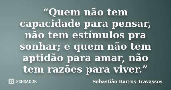 “Quem não tem capacidade para pensar, não tem estímulos pra sonhar; e quem não tem aptidão para amar, não tem razões para viver.”... Frase de Sebastião Barros Travassos.