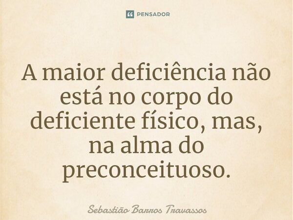 A maior deficiência não está no corpo do deficiente físico, mas, na alma do preconceituoso.... Frase de Sebastião Barros Travassos.