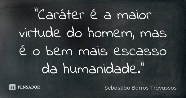 "Caráter é a maior virtude do homem, mas é o bem mais escasso da humanidade."... Frase de Sebastião Barros Travassos.