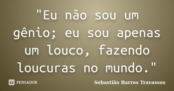 "Eu não sou um gênio; eu sou apenas um louco, fazendo loucuras no mundo."... Frase de Sebastião Barros Travassos.