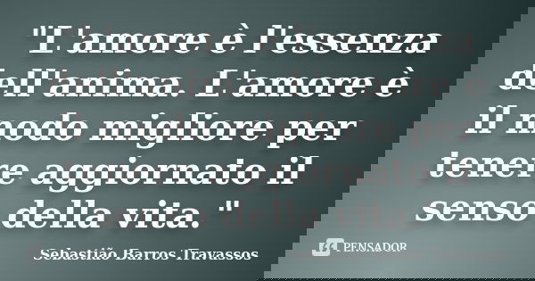 "L'amore è l'essenza dell'anima. L'amore è il modo migliore per tenere aggiornato il senso della vita."... Frase de Sebastião Barros Travassos.
