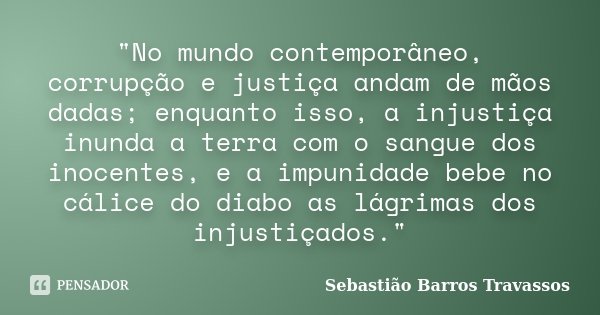 "No mundo contemporâneo, corrupção e justiça andam de mãos dadas; enquanto isso, a injustiça inunda a terra com o sangue dos inocentes, e a impunidade bebe... Frase de Sebastião Barros Travassos.