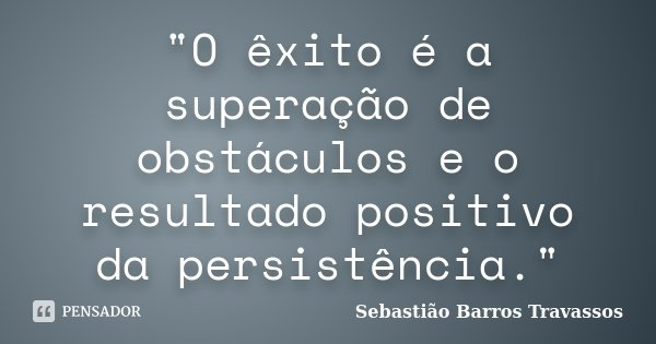 "O êxito é a superação de obstáculos e o resultado positivo da persistência."... Frase de Sebastião Barros Travassos.